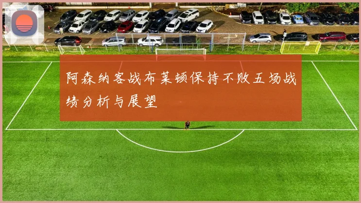 阿森纳客战布莱顿保持不败五场战绩分析与展望