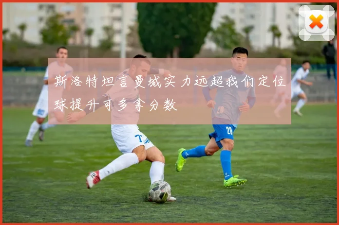 斯洛特坦言曼城实力远超我们定位球提升可多拿分数