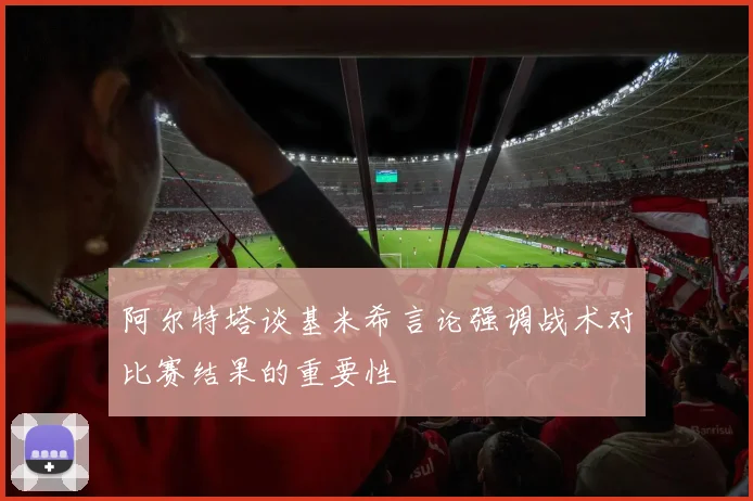 阿尔特塔谈基米希言论强调战术对比赛结果的重要性