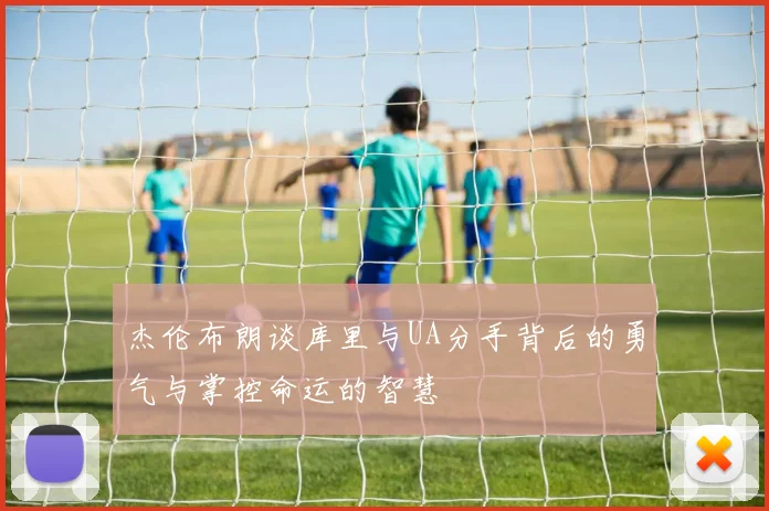 杰伦布朗谈库里与UA分手背后的勇气与掌控命运的智慧