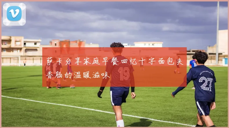 萨卡分享家庭早餐回忆十字面包夹香肠的温暖滋味