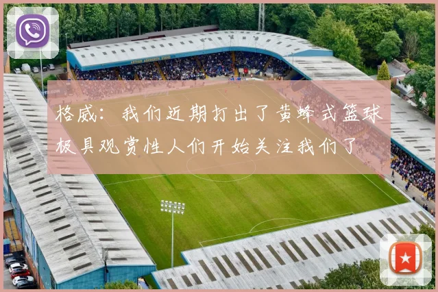 格威：我们近期打出了黄蜂式篮球极具观赏性人们开始关注我们了